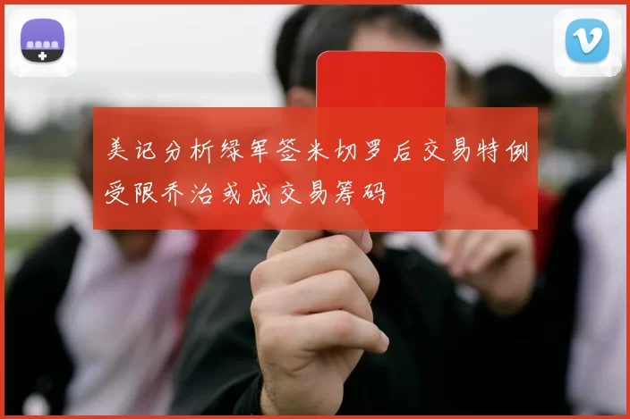 美记分析绿军签米切罗后交易特例受限乔治或成交易筹码